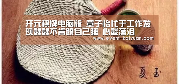 开元棋牌电脑版_章子怡忙于工作发现醒醒不肯跟自己睡 心酸落泪(图1) 开元棋牌官网