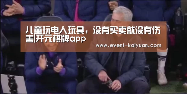 儿童玩电人玩具,没有买卖就没有伤害|开元棋牌app(图2) 开元棋牌app